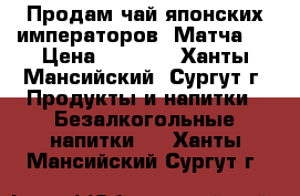 Продам чай японских императоров “Матча“  › Цена ­ 1 500 - Ханты-Мансийский, Сургут г. Продукты и напитки » Безалкогольные напитки   . Ханты-Мансийский,Сургут г.